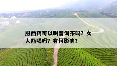 服西药可以喝普洱茶吗？女人能喝吗？有何影响？