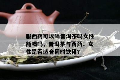 服西药可以喝普洱茶吗女性能喝吗，普洱茶与西药：女性是否适合同时饮用？