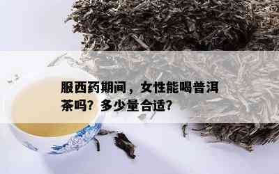 服西药期间，女性能喝普洱茶吗？多少量合适？