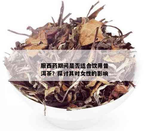 服西药期间是否适合饮用普洱茶？探讨其对女性的影响