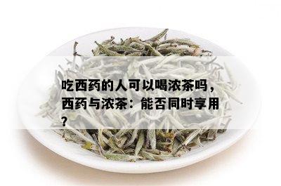 吃西药的人可以喝浓茶吗，西药与浓茶：能否同时享用？