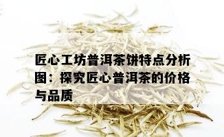 匠心工坊普洱茶饼特点分析图：探究匠心普洱茶的价格与品质