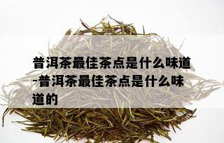 普洱茶更佳茶点是什么味道-普洱茶更佳茶点是什么味道的