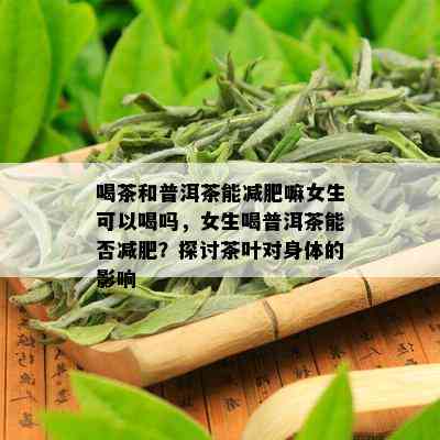 喝茶和普洱茶能减肥嘛女生可以喝吗，女生喝普洱茶能否减肥？探讨茶叶对身体的影响