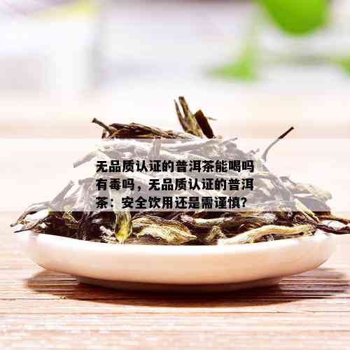 无品质认证的普洱茶能喝吗有吗，无品质认证的普洱茶：安全饮用还是需谨慎？