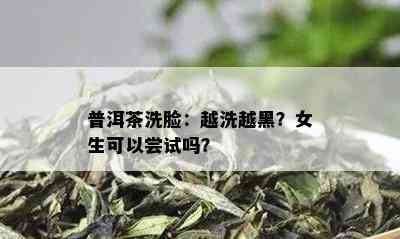 普洱茶洗脸：越洗越黑？女生可以尝试吗？