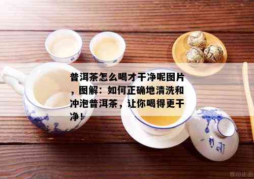 普洱茶怎么喝才干净呢图片，图解：如何正确地清洗和冲泡普洱茶，让你喝得更干净！