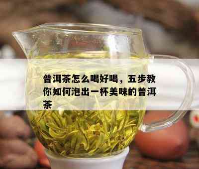 普洱茶怎么喝好喝，五步教你如何泡出一杯美味的普洱茶