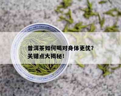 普洱茶如何喝对身体更优？关键点大揭秘！