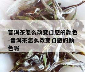 普洱茶怎么改变口感的颜色-普洱茶怎么改变口感的颜色呢