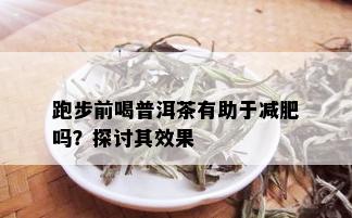 跑步前喝普洱茶有助于减肥吗？探讨其效果