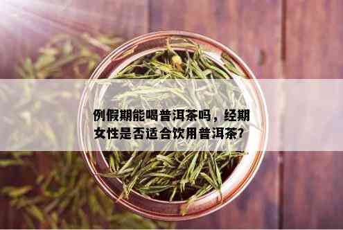 例假期能喝普洱茶吗，经期女性是否适合饮用普洱茶？