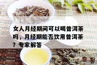 女人月经期间可以喝普洱茶吗，月经期能否饮用普洱茶？专家解答