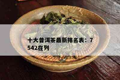 十大普洱茶最新排名表：7542在列