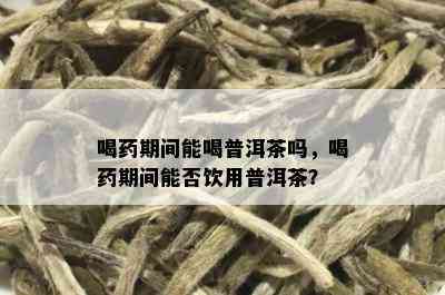 喝药期间能喝普洱茶吗，喝药期间能否饮用普洱茶？