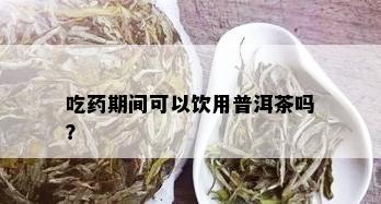 吃药期间可以饮用普洱茶吗？