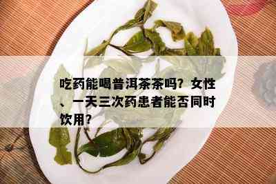 吃药能喝普洱茶茶吗？女性、一天三次药患者能否同时饮用？