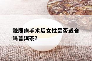 胶质瘤手术后女性是否适合喝普洱茶？