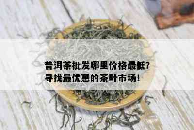 普洱茶批发哪里价格更低？寻找更优惠的茶叶市场！