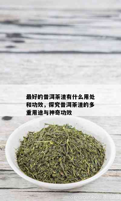 更好的普洱茶渣有什么用处和功效，探究普洱茶渣的多重用途与神奇功效