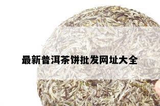 最新普洱茶饼批发网址大全