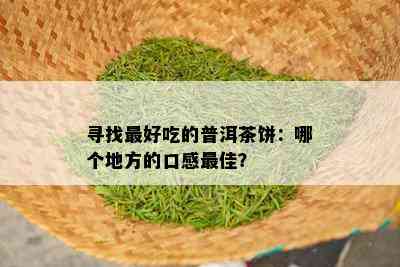 寻找更好吃的普洱茶饼：哪个地方的口感更佳？