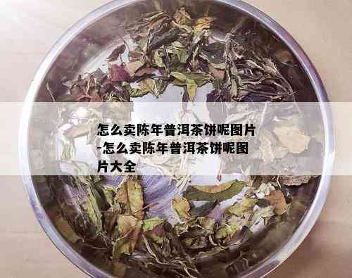 怎么卖陈年普洱茶饼呢图片-怎么卖陈年普洱茶饼呢图片大全