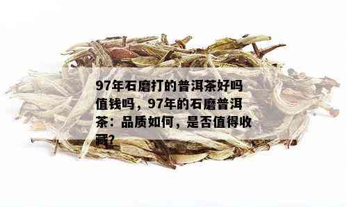 97年石磨打的普洱茶好吗值钱吗，97年的石磨普洱茶：品质如何，是否值得收藏？