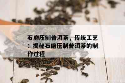 石磨压制普洱茶，传统工艺：揭秘石磨压制普洱茶的制作过程