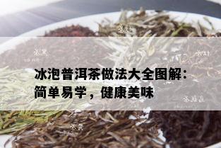 冰泡普洱茶做法大全图解：简单易学，健康美味