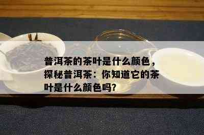 普洱茶的茶叶是什么颜色，探秘普洱茶：你知道它的茶叶是什么颜色吗？