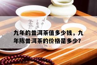 九年的普洱茶值多少钱，九年陈普洱茶的价格是多少？