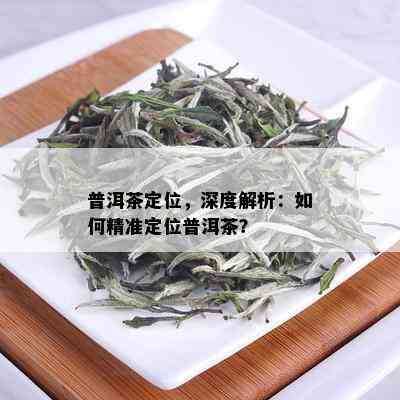 普洱茶定位，深度解析：如何精准定位普洱茶？