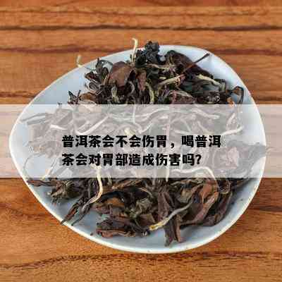 普洱茶会不会伤胃，喝普洱茶会对胃部造成伤害吗？