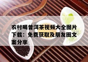 农村喝普洱茶视频大全图片下载：免费获取及朋友圈文案分享