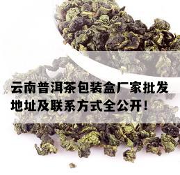 云南普洱茶包装盒厂家批发地址及联系方式全公开！