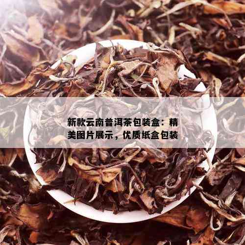 新款云南普洱茶包装盒：精美图片展示，优质纸盒包装