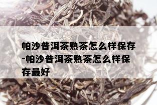 帕沙普洱茶熟茶怎么样保存-帕沙普洱茶熟茶怎么样保存更好