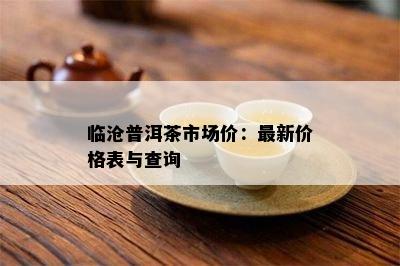 临沧普洱茶市场价：最新价格表与查询