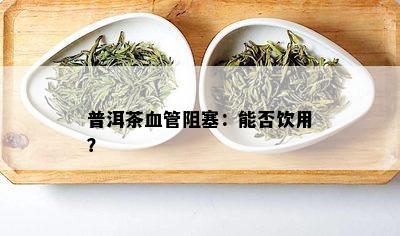 普洱茶血管阻塞：能否饮用？