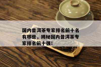 国内普洱茶专家排名前十名有哪些，揭秘国内普洱茶专家排名前十强！