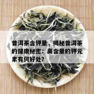 普洱茶含钾量，揭秘普洱茶的健康秘密：高含量的钾元素有何好处？