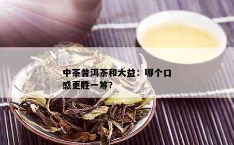 中茶普洱茶和大益：哪个口感更胜一筹？