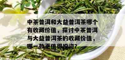 中茶普洱和大益普洱茶哪个有收藏价值，探讨中茶普洱与大益普洱茶的收藏价值，哪一款更值得投资？