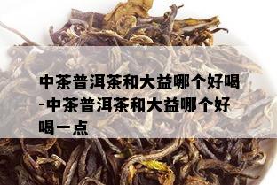 中茶普洱茶和大益哪个好喝-中茶普洱茶和大益哪个好喝一点