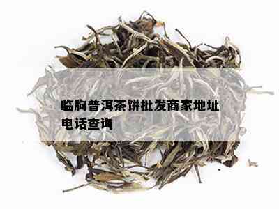 临朐普洱茶饼批发商家地址电话查询