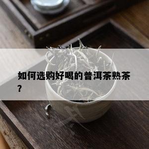 如何选购好喝的普洱茶熟茶？