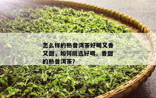 怎么样的熟普洱茶好喝又香又甜，如何挑选好喝、香甜的熟普洱茶？