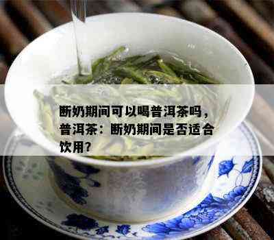 断奶期间可以喝普洱茶吗，普洱茶：断奶期间是否适合饮用？