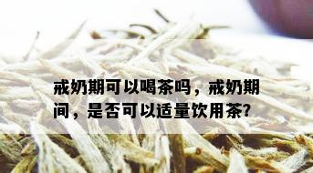 戒奶期可以喝茶吗，戒奶期间，是否可以适量饮用茶？